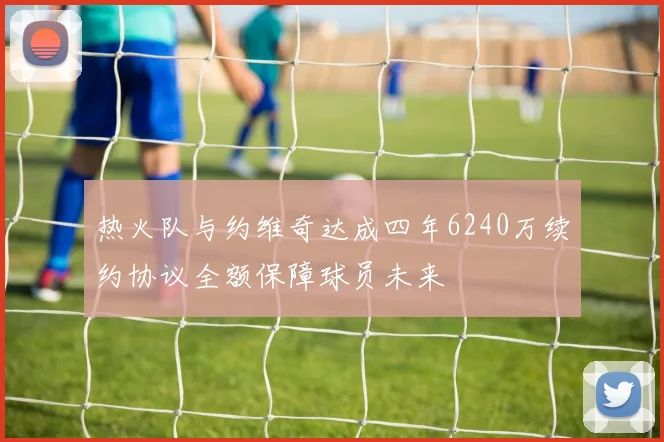 热火队与约维奇达成四年6240万续约协议全额保障球员未来