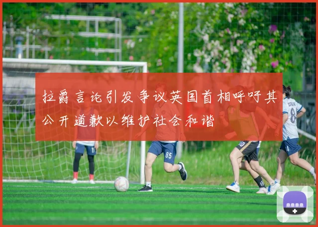 拉爵言论引发争议英国首相呼吁其公开道歉以维护社会和谐
