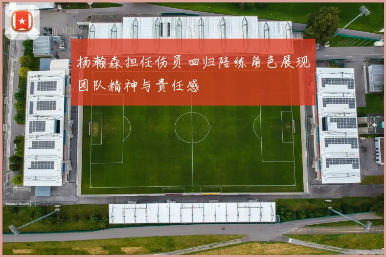 杨瀚森担任伤员回归陪练角色展现团队精神与责任感