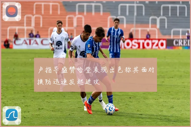 卢指导盛赞哈登表现出色称其面对换防迅速发起进攻