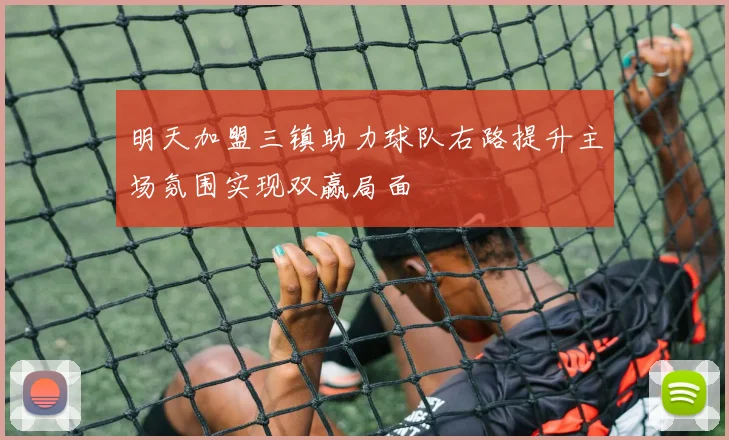 明天加盟三镇助力球队右路提升主场氛围实现双赢局面