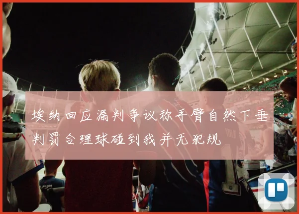 埃纳回应漏判争议称手臂自然下垂判罚合理球碰到我并无犯规