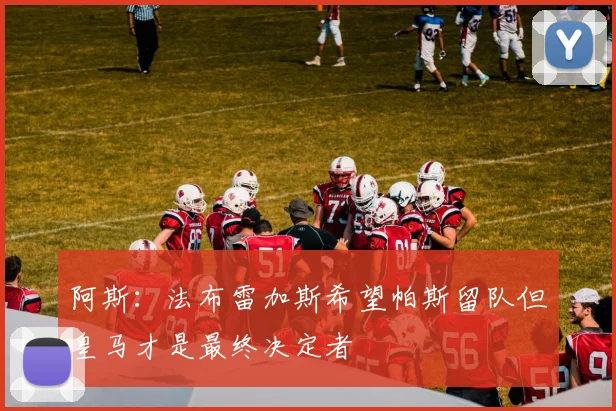 阿斯：法布雷加斯希望帕斯留队但皇马才是最终决定者