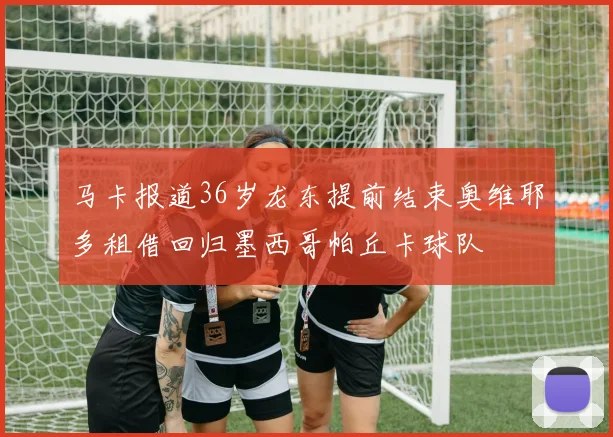 马卡报道36岁龙东提前结束奥维耶多租借回归墨西哥帕丘卡球队