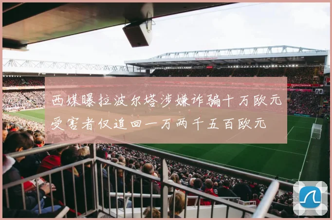 西媒曝拉波尔塔涉嫌诈骗十万欧元受害者仅追回一万两千五百欧元