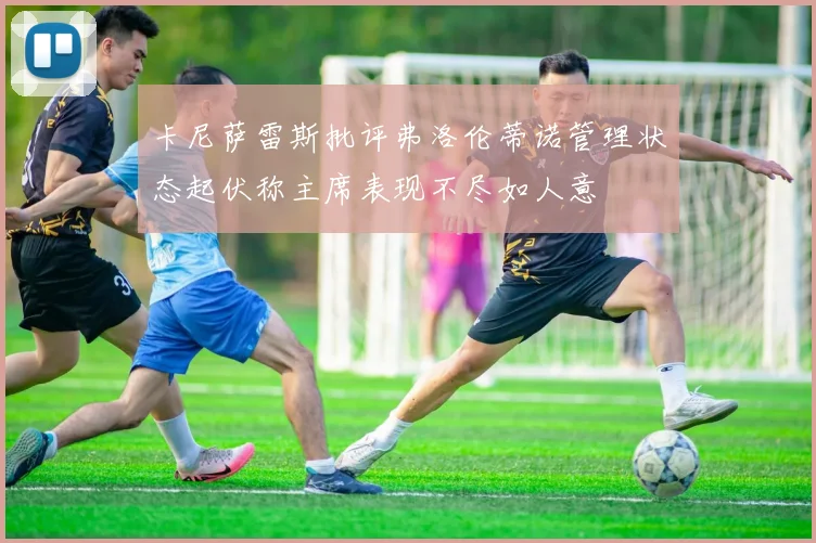卡尼萨雷斯批评弗洛伦蒂诺管理状态起伏称主席表现不尽如人意
