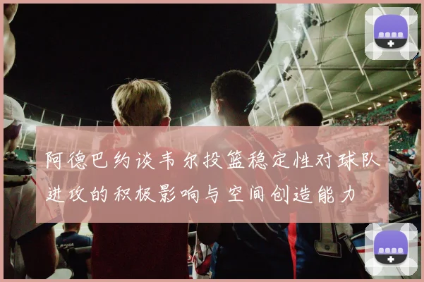 阿德巴约谈韦尔投篮稳定性对球队进攻的积极影响与空间创造能力