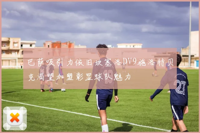 巴萨吸引力依旧坎塞洛DV9施洛特贝克渴望加盟彰显球队魅力